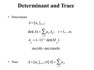 Determinant and Trace
• Determinant
• Trace
n
j1
A  (1)i j
det(M )
ij ij
det(AB)= det(A)det(B)
i 1,....n;
A  [aij ]nn ;
det(A)  aij Aij ;
n
A [aij ]nn; tr[A]  ajj
j1
 