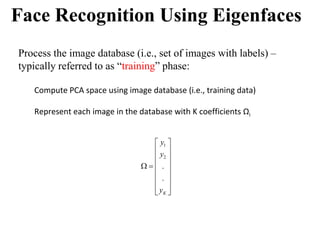 Process the image database (i.e., set of images with labels) –
typically referred to as “training” phase:
Compute PCA space using image database (i.e., training data)
Represent each image in the database with K coefficients Ωi
Face Recognition Using Eigenfaces
1
2
.
.
K
y
y
y
 
 
 
 
 
 
 
 
 
 