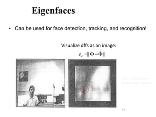 92
Eigenfaces
• Can be used for face detection, tracking, and recognition!
Visualize dffs as an image:
ˆ
|| ||
d
e   
Dark: small distance
Bright: large distance
 