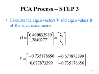 98
PCA Process – STEP 3

0.735178656
0.677873399

 0.677873399
1.28402771 
   2 
V 
0.735178656
 
• Calculate the eigen vectors V and eigen values D
of the covariance matrix
D 
0.490833989

1 
 