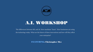 A.I. WORKSHOP
The differences between ML and AI. How machines ”learn". How businesses are using
the technology today. What are the future of these innovations and how will they affect
your enterprise?
FEATURING: Christopher Slee
 