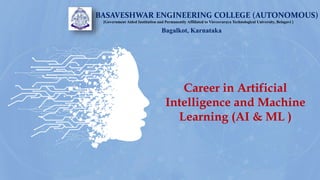 Career in Artificial
Intelligence and Machine
Learning (AI & ML )
BASAVESHWAR ENGINEERING COLLEGE (AUTONOMOUS)
[Government Aided Institution and Permanently Affiliated to Visvesvaraya Technological University, Belagavi ]
Bagalkot, Karnataka
 