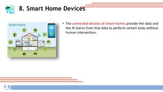 8. Smart Home Devices
• The connected devices of smart homes provide the data and
the AI learns from that data to perform certain tasks without
human intervention.
 