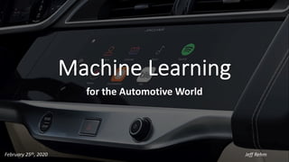 Machine Learning
for the Automotive World
February 25th, 2020 Jeff Rehm
 