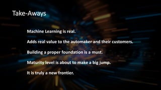 Take-Aways
Machine Learning is real.
Adds real value to the automaker and their customers.
Building a proper foundation is a must.
Maturity level is about to make a big jump.
It is truly a new frontier.
 
