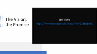 The Vision,
the Promise
JLR Video
https://www.youtube.com/watch?v=F923EuB06CI
 