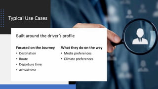 Typical Use Cases
Focused on the Journey
• Destination
• Route
• Departure time
• Arrival time
What they do on the way
• Media preferences
• Climate preferences
Built around the driver’s profile
 
