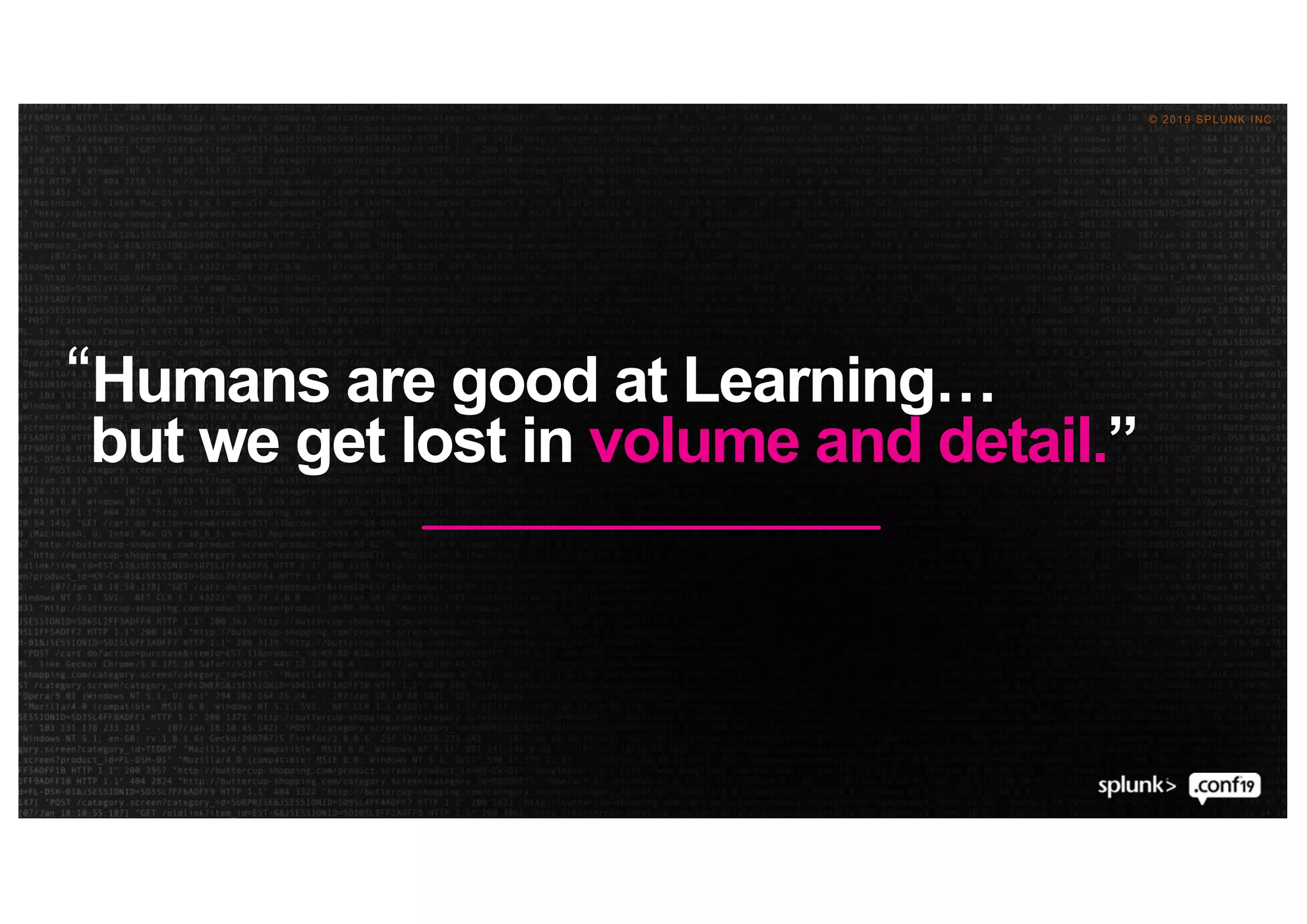 © 2019 SPLUNK INC.
“Humans are good at Learning…
but we get lost in volume and detail.”
 
