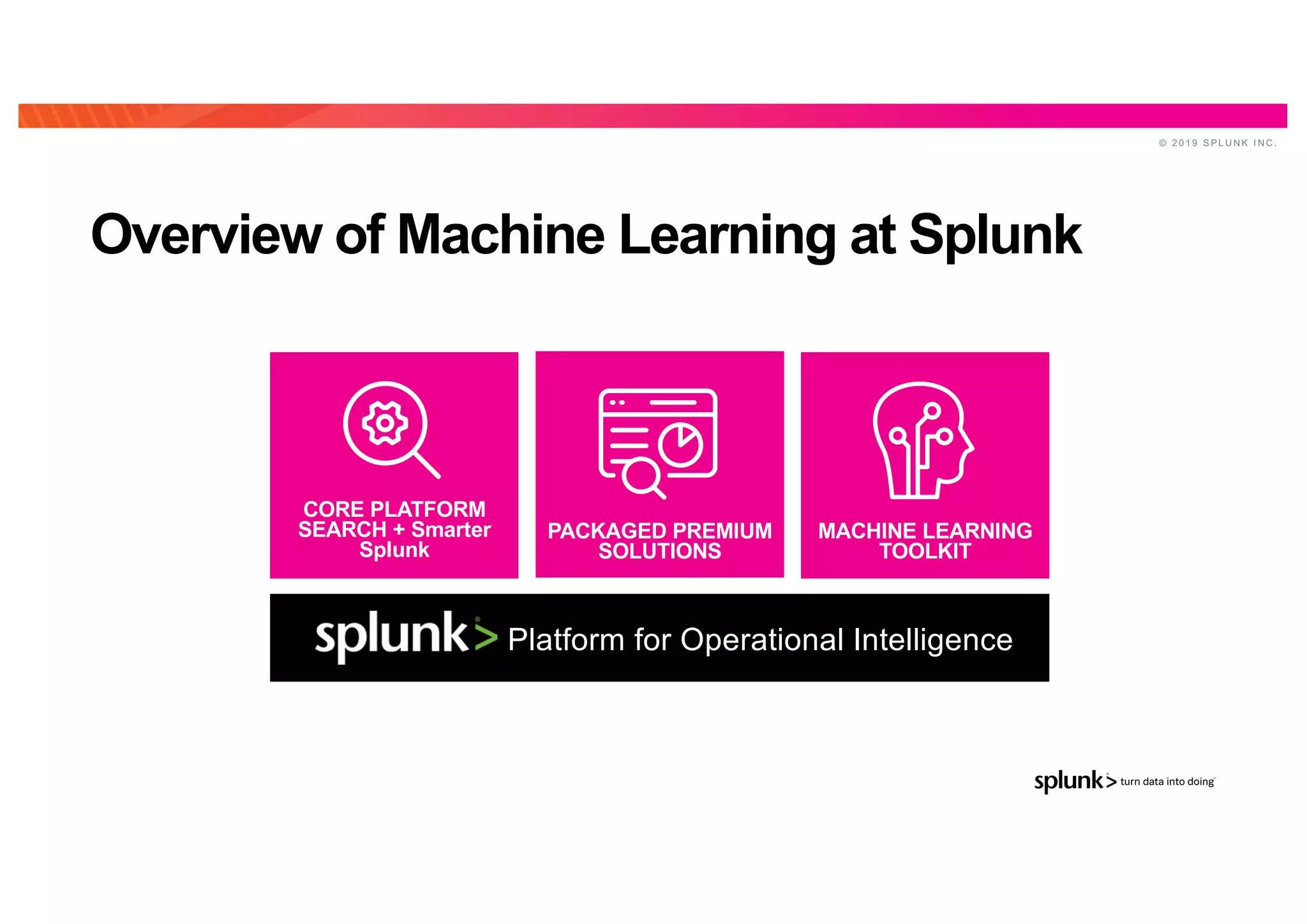 © 2 0 1 9 S P L U N K I N C .
Overview of Machine Learning at Splunk
CORE PLATFORM
SEARCH + Smarter
Splunk
PACKAGED PREMIUM
SOLUTIONS
MACHINE LEARNING
TOOLKIT
Platform for Operational Intelligence
 