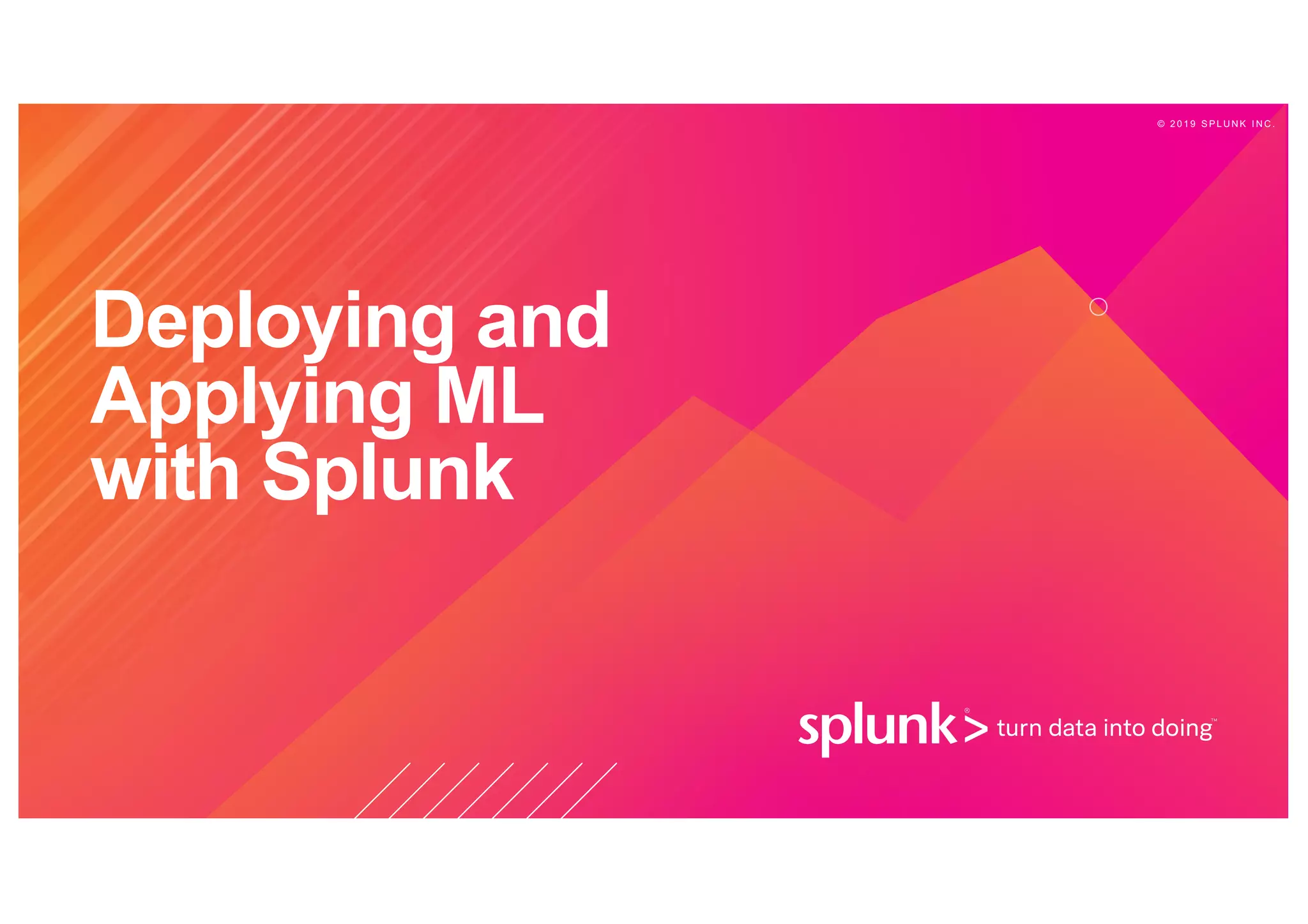 © 2 0 1 9 S P L U N K I N C .
Deploying and
Applying ML
with Splunk
 