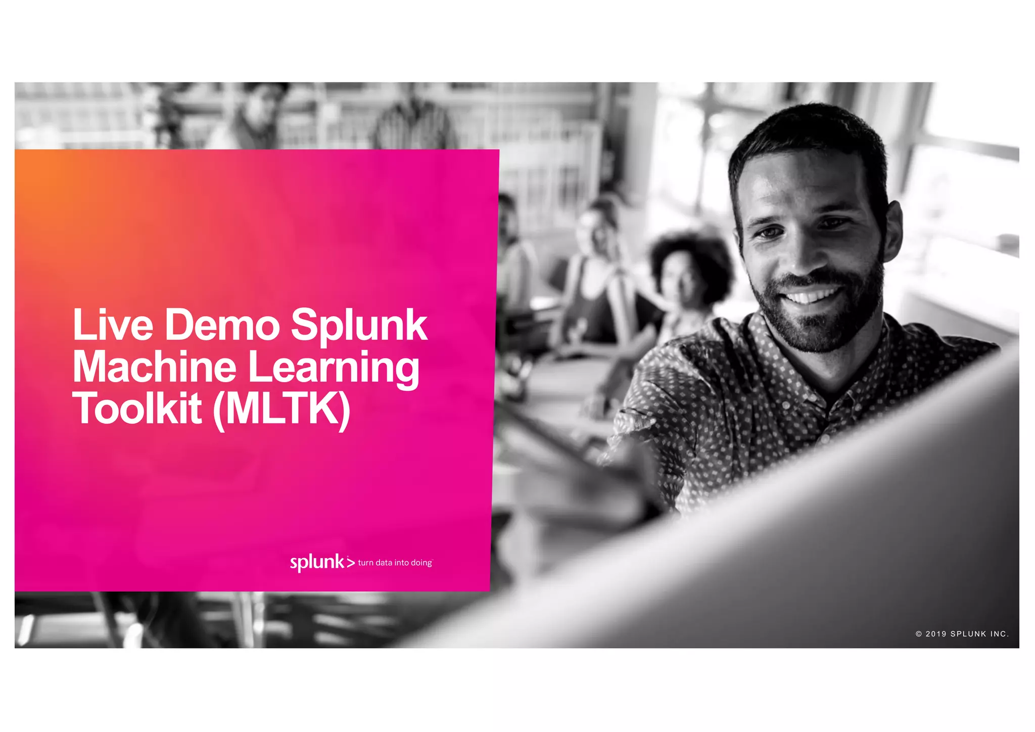 © 2 0 1 9 S P L U N K I N C .
Live Demo Splunk
Machine Learning
Toolkit (MLTK)
 
