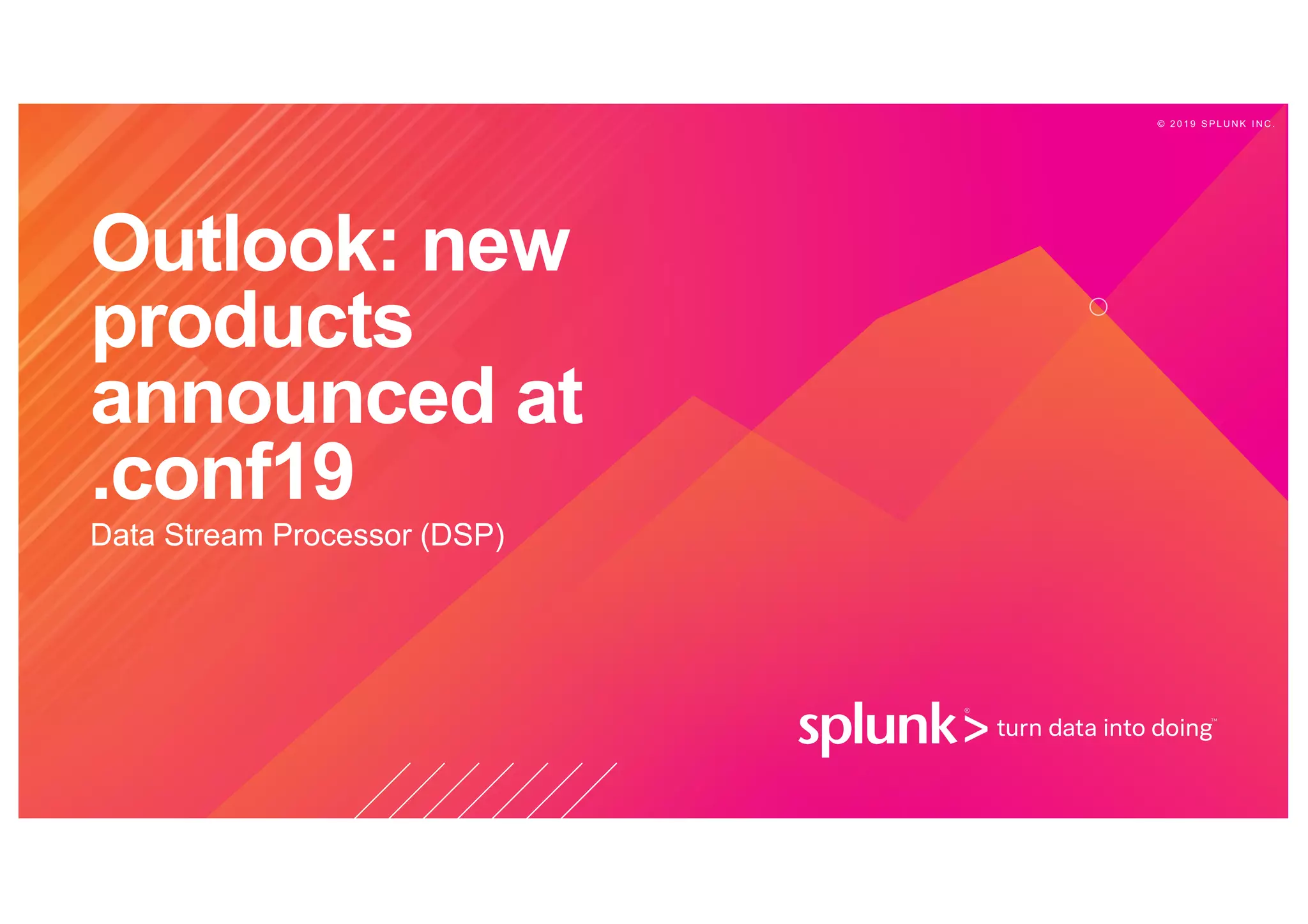 © 2 0 1 9 S P L U N K I N C .
Outlook: new
products
announced at
.conf19
Data Stream Processor (DSP)
 