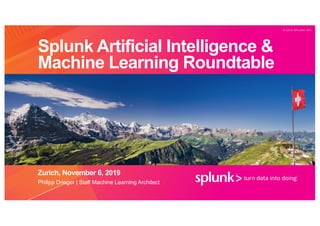 © 2 0 1 9 S P L U N K I N C .
Splunk Artificial Intelligence &
Machine Learning Roundtable
Zurich, November 6, 2019
Philipp Drieger | Staff Machine Learning Architect
 