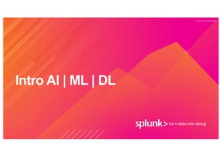 © 2 0 1 9 S P L U N K I N C .
Intro AI | ML | DL
 