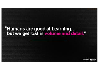 © 2019 SPLUNK INC.
“Humans are good at Learning…
but we get lost in volume and detail.”
 