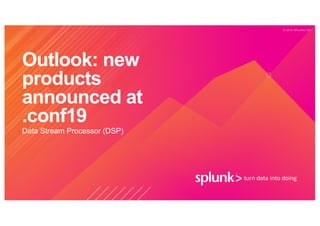 © 2 0 1 9 S P L U N K I N C .
Outlook: new
products
announced at
.conf19
Data Stream Processor (DSP)
 