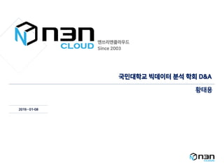 엔쓰리엔클라우드
Since 2003
2019 – 01-08
국민대학교 빅데이터 분석 학회 D&A
황태용
 