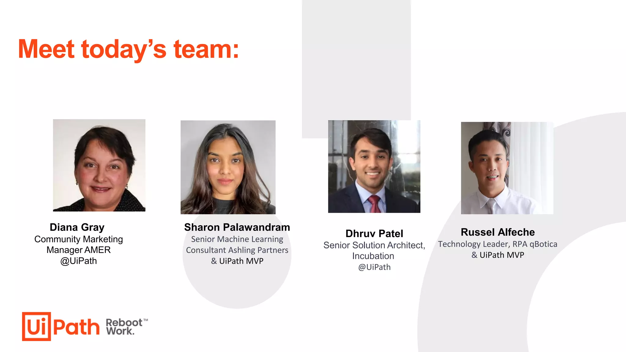 Diana Gray
Community Marketing
Manager AMER
@UiPath
Meet today’s team:
Sharon Palawandram
Senior Machine Learning
Consultant Ashling Partners
& UiPath MVP
Dhruv Patel
Senior Solution Architect,
Incubation
@UiPath
Russel Alfeche
Technology Leader, RPA qBotica
& UiPath MVP
 