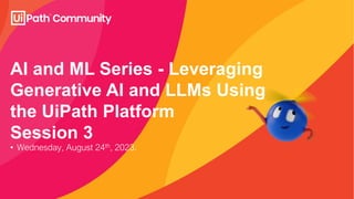 AI and ML Series - Leveraging
Generative AI and LLMs Using
the UiPath Platform
Session 3
• Wednesday, August 24th, 2023.
 