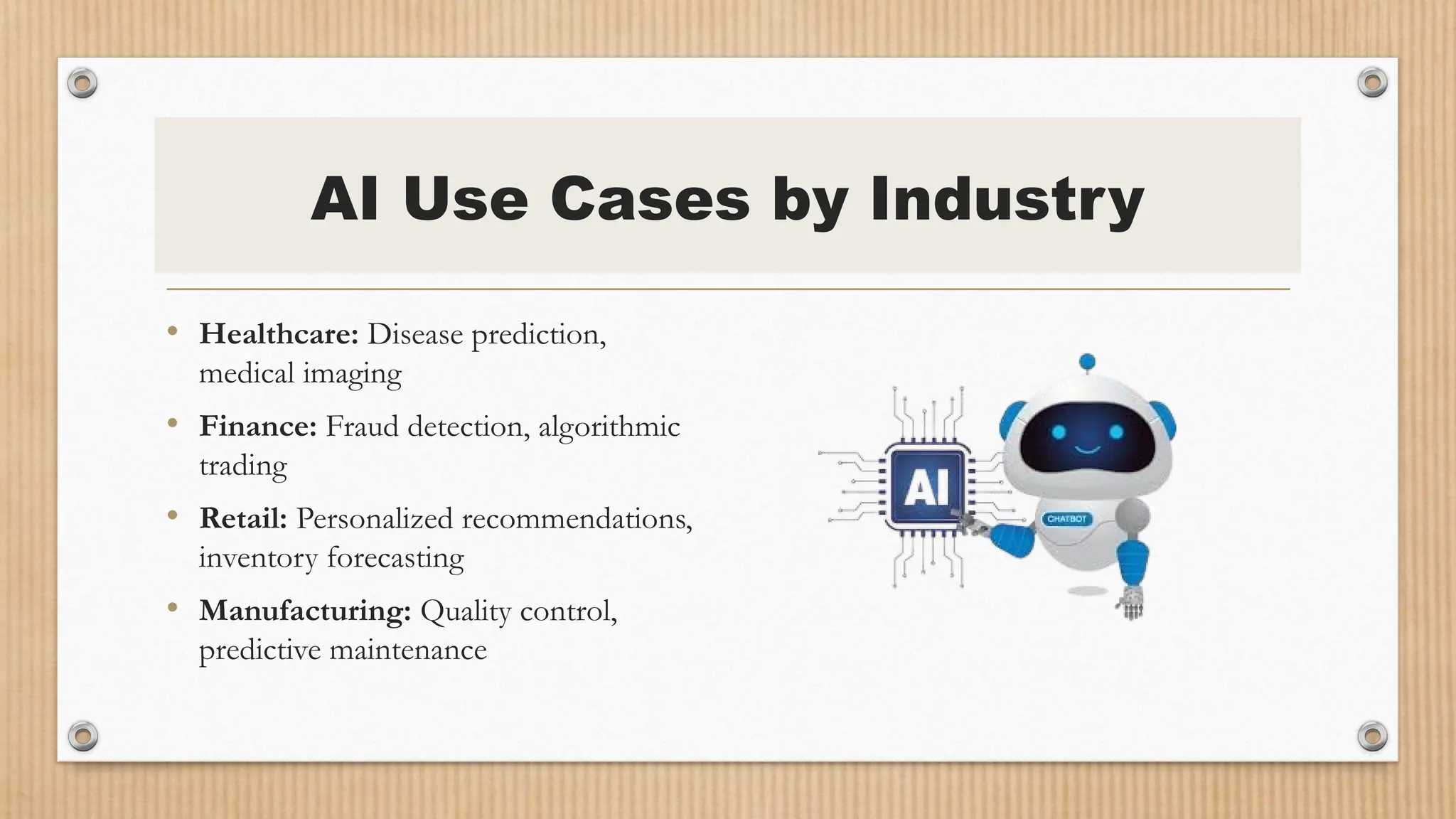 AI Use Cases by Industry
• Healthcare: Disease prediction,
medical imaging
• Finance: Fraud detection, algorithmic
trading
• Retail: Personalized recommendations,
inventory forecasting
• Manufacturing: Quality control,
predictive maintenance