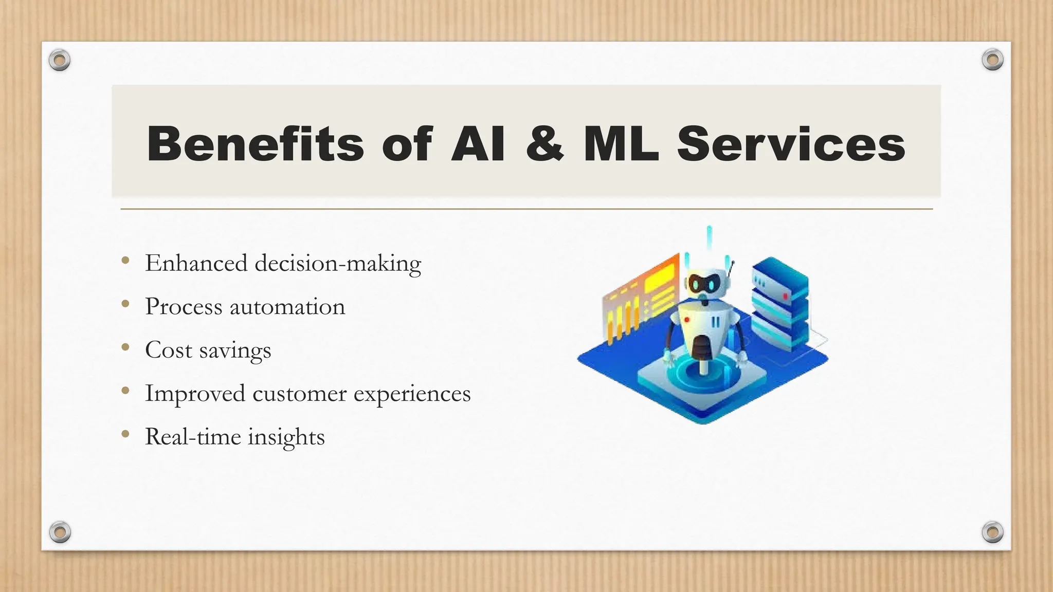 Benefits of AI & ML Services
• Enhanced decision-making
• Process automation
• Cost savings
• Improved customer experiences
• Real-time insights