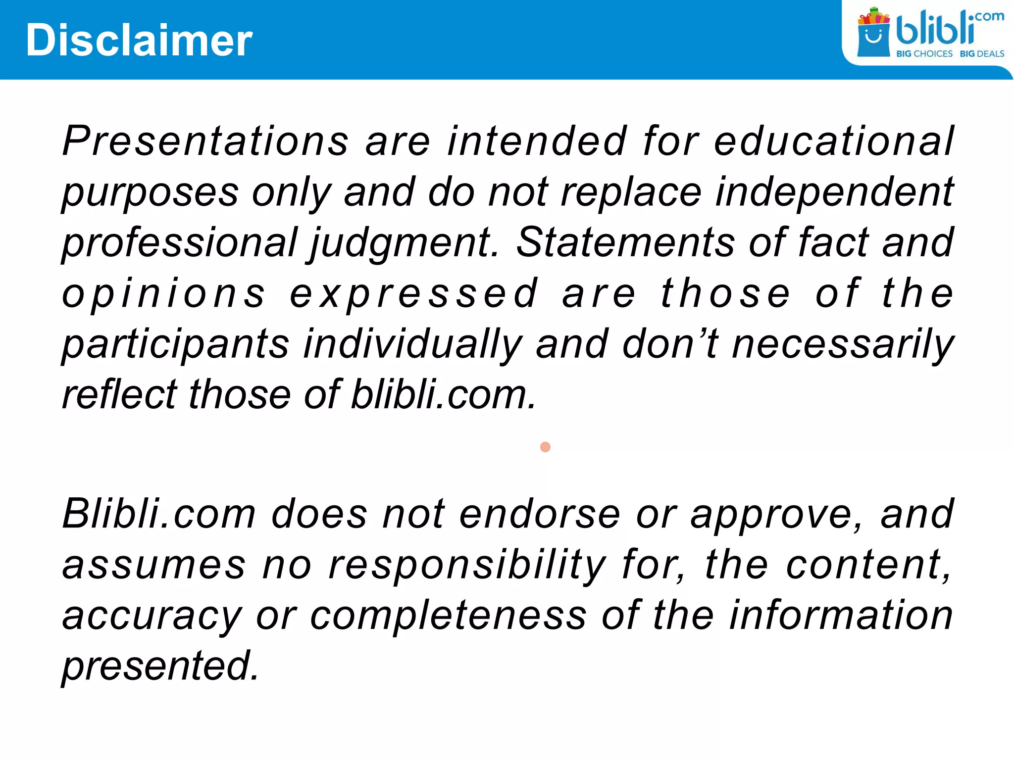 Disclaimer
Presentations are intended for educational
purposes only and do not replace independent
professional judgment. Statements of fact and
o p i n i o n s e x p r e s s e d a r e t h o s e o f t h e
participants individually and don’t necessarily
reflect those of blibli.com.
Blibli.com does not endorse or approve, and
assumes no responsibility for, the content,
accuracy or completeness of the information
presented.
 