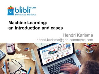 Machine Learning:
an Introduction and cases
Hendri Karisma
hendri.karisma@gdn-commerce.com
 