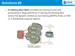 Solutions #2
 In-memory data fabric: provides low-latency access and
processing of large quantities of data by distributing data
across the dynamic random access memory (DRAM), Flash, or SSD
of a distributed computer system
 