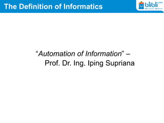 The Definition of Informatics
“Automation of Information” –
Prof. Dr. Ing. Iping Supriana
 
