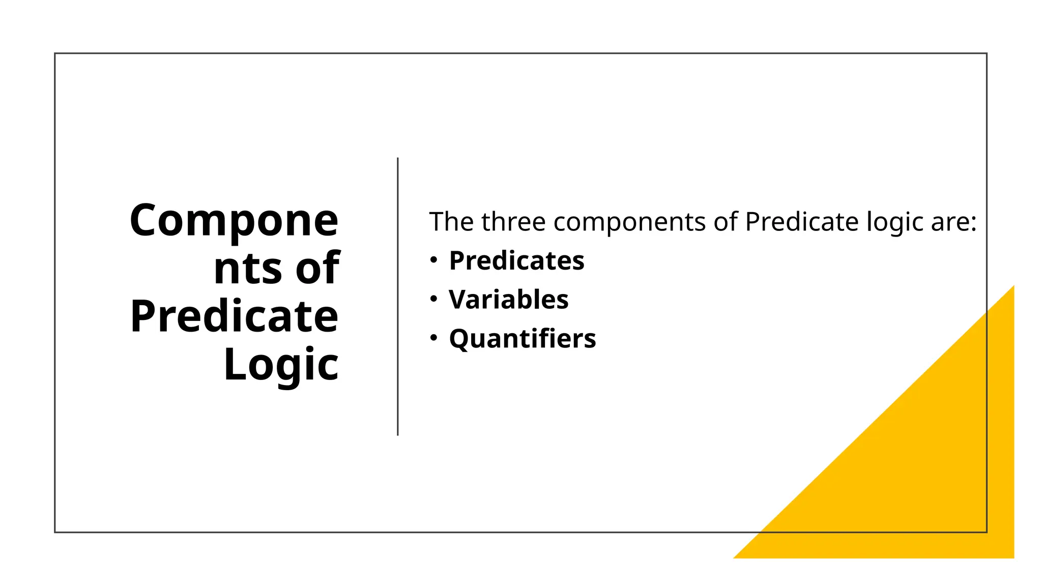 Compone
nts of
Predicate
Logic
The three components of Predicate logic are:
• Predicates
• Variables
• Quantifiers
 