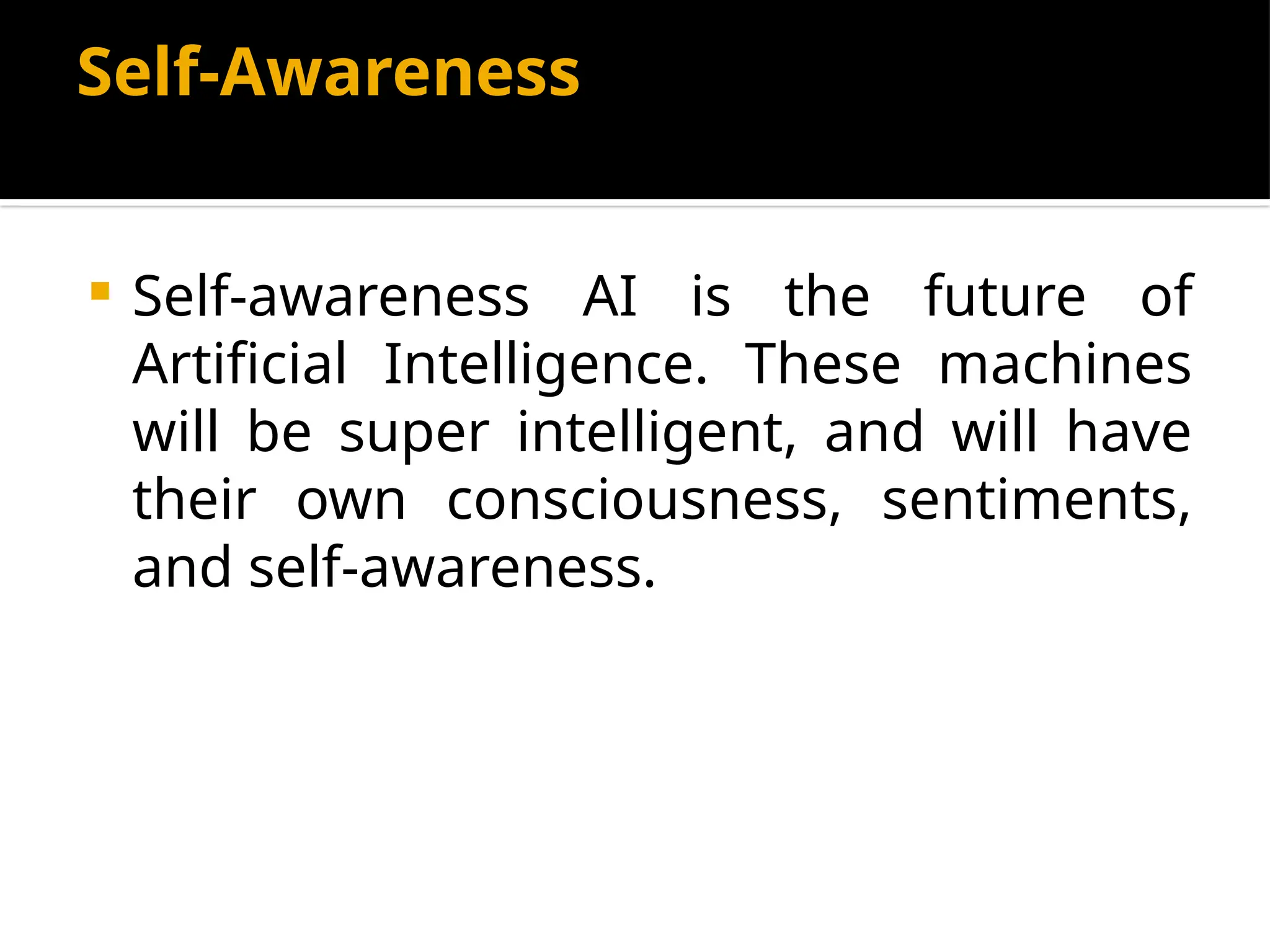 Self-Awareness
 Self-awareness AI is the future of
Artificial Intelligence. These machines
will be super intelligent, and will have
their own consciousness, sentiments,
and self-awareness.
 