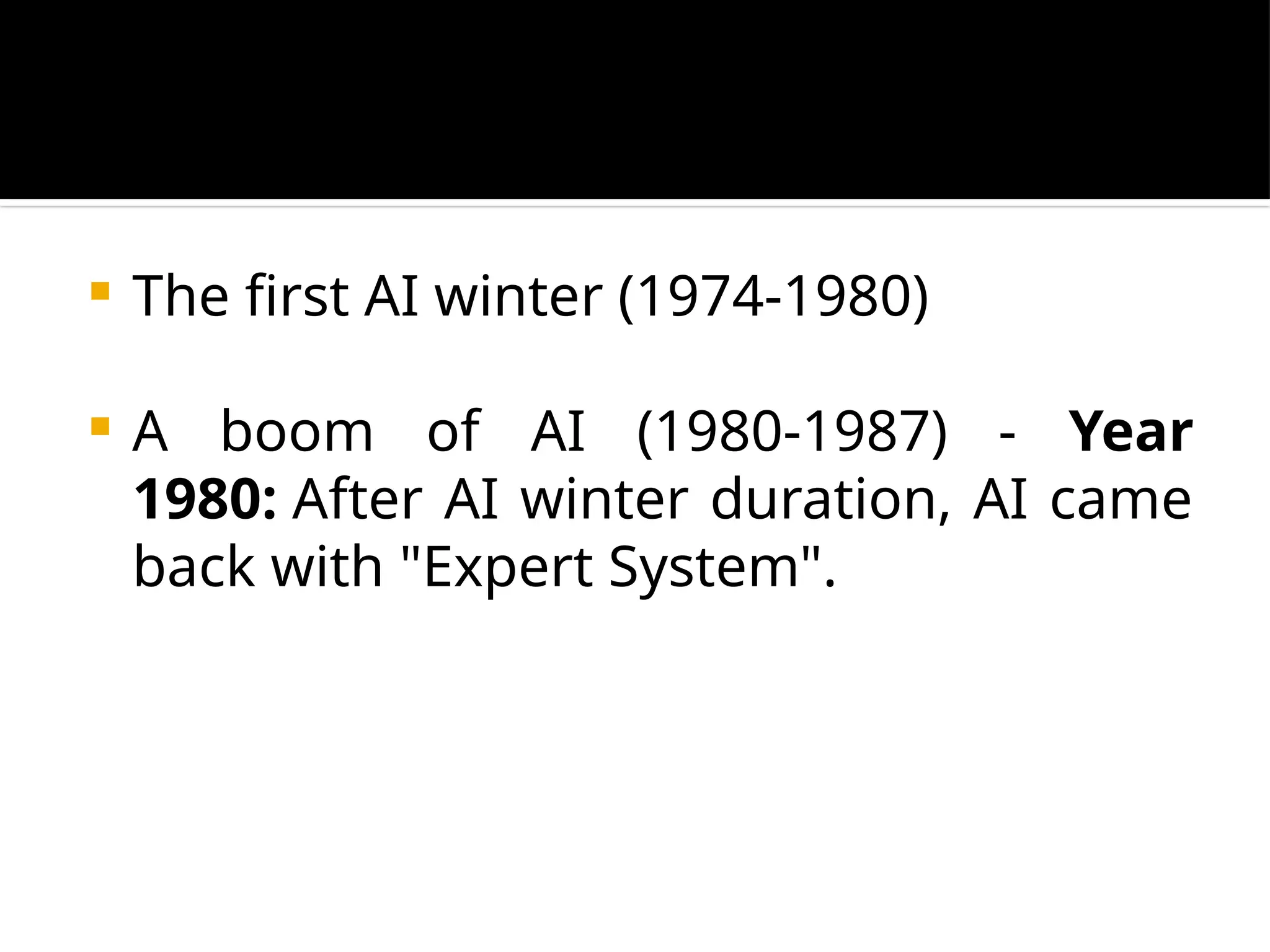  The first AI winter (1974-1980)
 A boom of AI (1980-1987) - Year
1980: After AI winter duration, AI came
back with "Expert System".
 