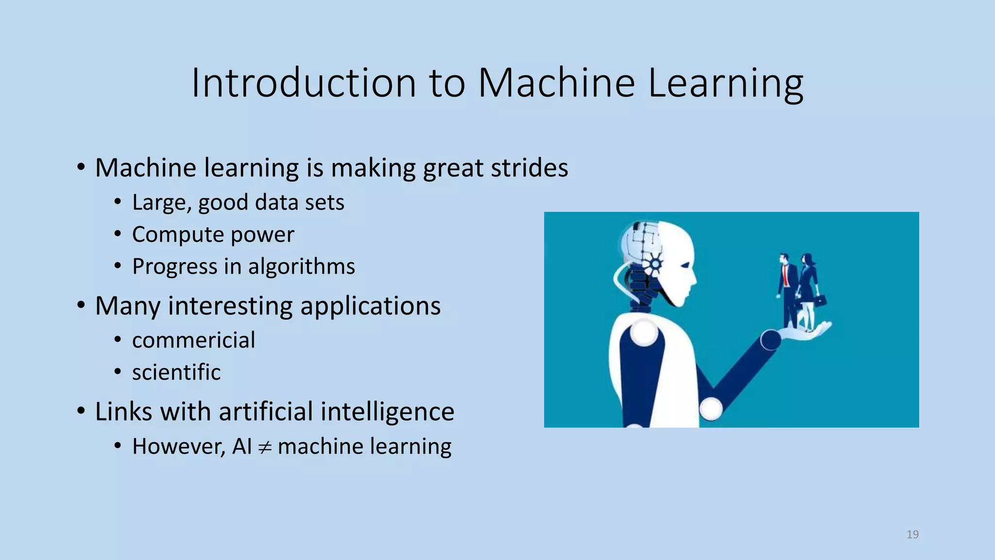 Introduction to Machine Learning
• Machine learning is making great strides
• Large, good data sets
• Compute power
• Progress in algorithms
• Many interesting applications
• commericial
• scientific
• Links with artificial intelligence
• However, AI  machine learning
19
 