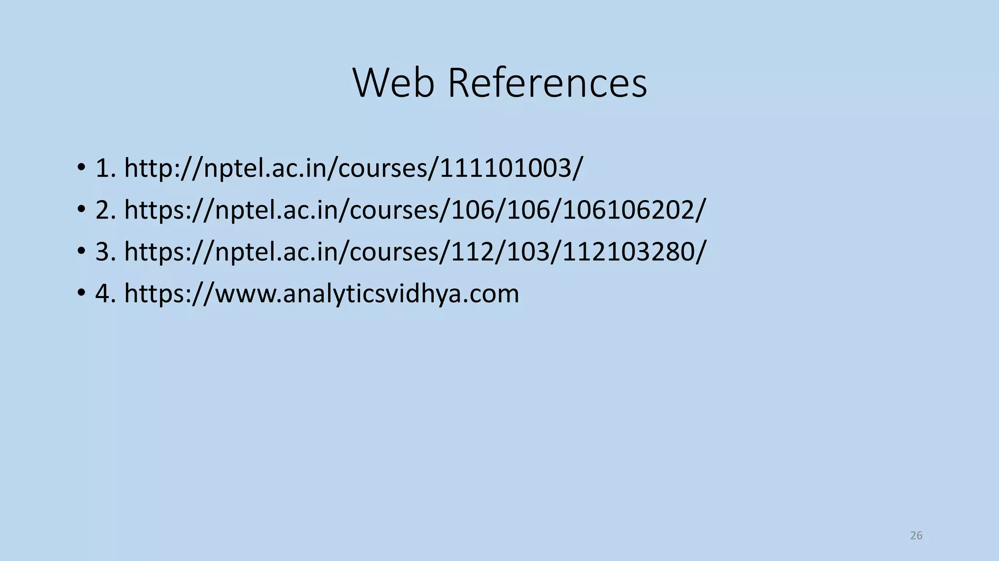 Web References
• 1. http://nptel.ac.in/courses/111101003/
• 2. https://nptel.ac.in/courses/106/106/106106202/
• 3. https://nptel.ac.in/courses/112/103/112103280/
• 4. https://www.analyticsvidhya.com
26
 