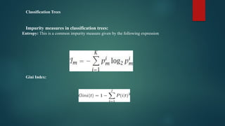 Classification Trees
Impurity measures in classification trees:
Entropy: This is a common impurity measure given by the following expression
Gini Index:
 