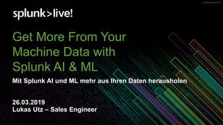 © 2019 SPLUNK INC.© 2019 SPLUNK INC.
Get More From Your
Machine Data with
Splunk AI & ML
Mit Splunk AI und ML mehr aus Ihren Daten herausholen
26.03.2019
Lukas Utz – Sales Engineer
 