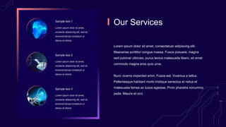 Sample text 1
Lorem ipsum dolor sit amet,
consecte adipiscing elit, sed do
eiusmod tempo incididunt ut
labore et dolore.
Sample text 2
Lorem ipsum dolor sit amet,
consecte adipiscing elit, sed do
eiusmod tempo incididunt ut
labore et dolore.
Sample text 3
Lorem ipsum dolor sit amet,
consecte adipiscing elit, sed do
eiusmod tempo incididunt ut
labore et dolore.
Our Services
Lorem ipsum dolor sit amet, consectetuer adipiscing elit.
Maecenas porttitor congue massa. Fusce posuere, magna
sed pulvinar ultricies, purus lectus malesuada libero, sit amet
commodo magna eros quis urna.
Nunc viverra imperdiet enim. Fusce est. Vivamus a tellus.
Pellentesque habitant morbi tristique senectus et netus et
malesuada fames ac turpis egestas. Proin pharetra nonummy
pede. Mauris et orci.
 