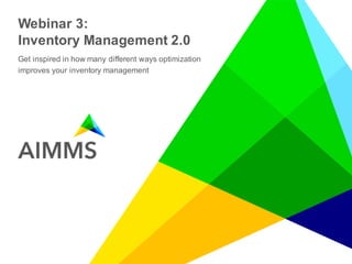 © AIMMS - 2015 Do not copy, cite, or distribute without permission
Webinar 3:
Inventory Management 2.0
Get inspired in how many different ways optimization
improves your inventory management
 