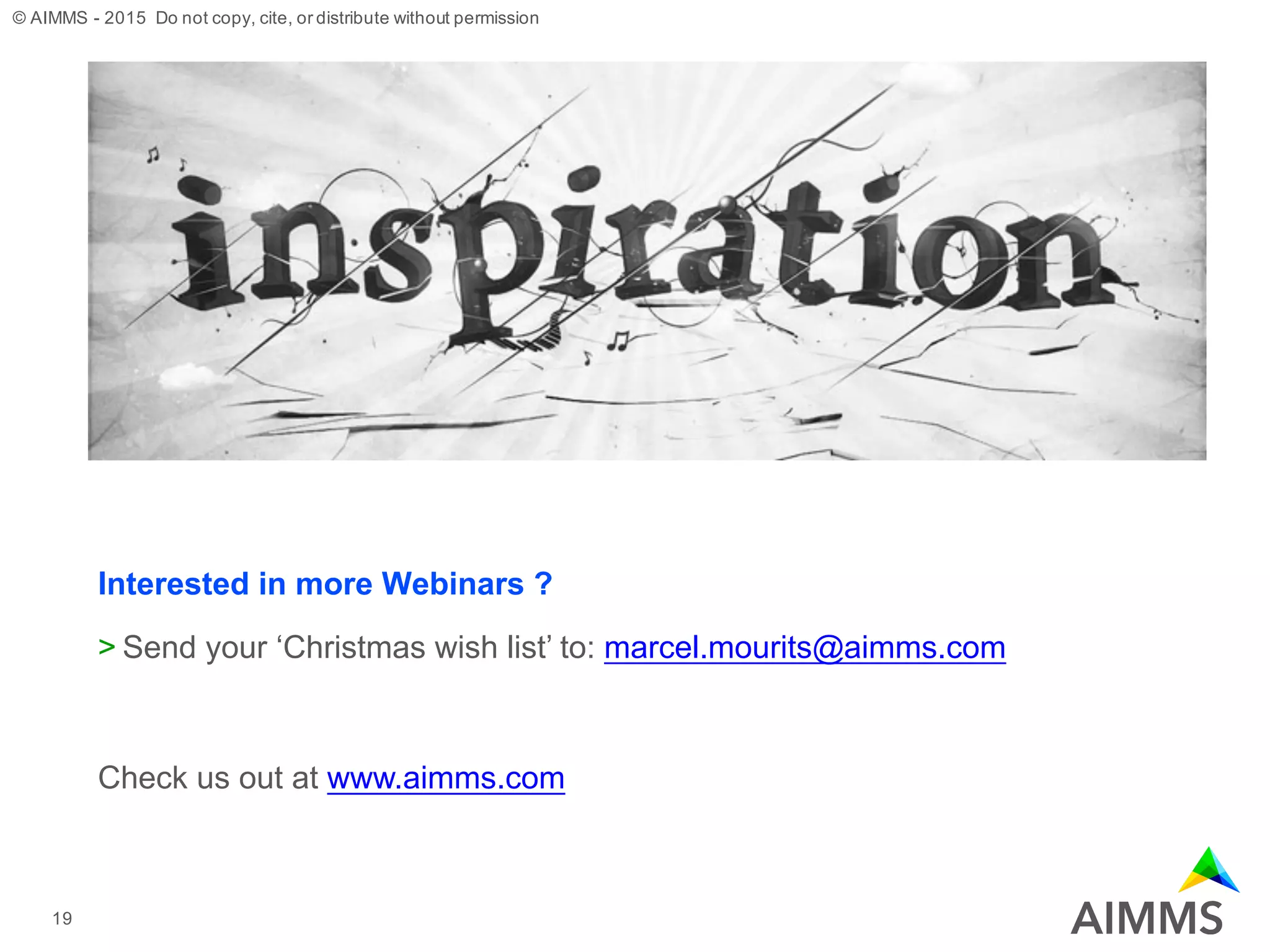 © AIMMS - 2015 Do not copy, cite, or distribute without permission
Next Webinars in this series
Interested in more Webinars ?
> Send your ‘Christmas wish list’ to: marcel.mourits@aimms.com
Check us out at www.aimms.com
19
 
