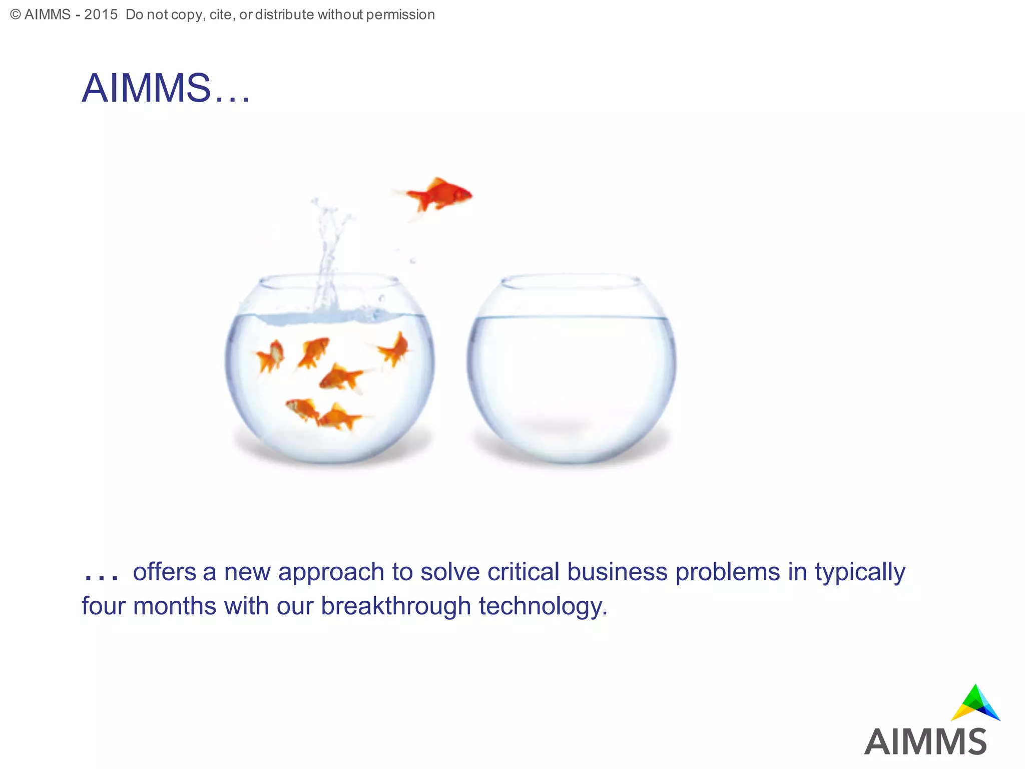 © AIMMS - 2015 Do not copy, cite, or distribute without permission
AIMMS…
… offers a new approach to solve critical business problems in typically
four months with our breakthrough technology.
 