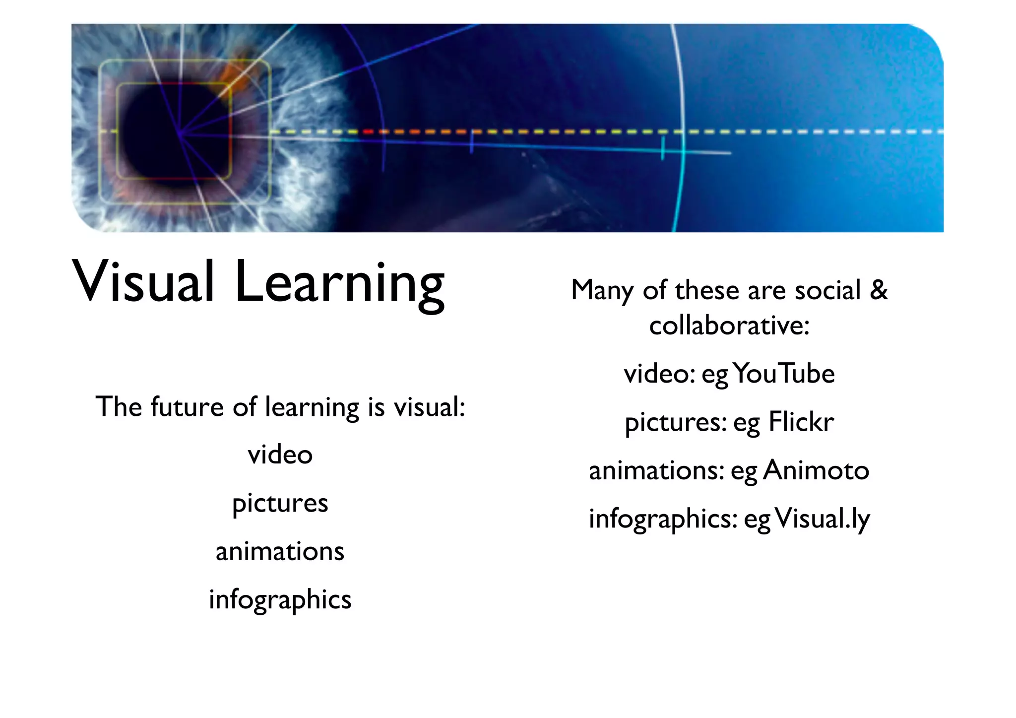 Visual Learning	

The future of learning is visual:	

video	

pictures	

animations	

infographics	


Many of these are social 
collaborative:	

video: eg YouTube	

pictures: eg Flickr	

animations: eg Animoto	

infographics: eg Visual.ly	


 