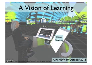 A Vision of Learning	


Carol
Skyring	


http://opensimulator.org/wiki/File:Oscc13_001_002_grady_booch.png	


AIM NSW 10 October 2013	


 