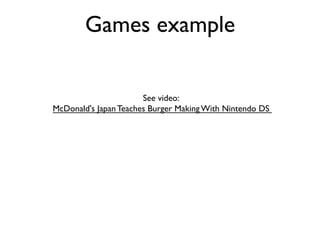 Games example	

See video: 	

McDonald's Japan Teaches Burger Making With Nintendo DS 	

	


 