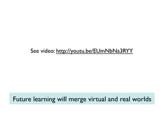 See video: http://youtu.be/EUmNbNa3RYY	


Future learning will merge virtual and real worlds	


 