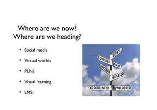 Where are we now? 
Where are we heading?	

• 

Social media	


• 

Virtual worlds	


• 

PLNs	


• 

Visual learning	


• 

LMS	


 