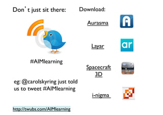 Don’t just sit there:	


Download:	

Aurasma	


Layar	

#AIMlearning	

eg: @carolskyring just told
us to tweet #AIMlearning	

http://twubs.com/AIMlearning	


Spacecraft	

3D	

i-nigma 	


 