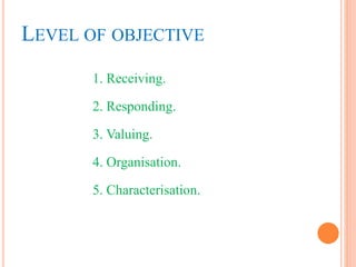 LEVEL OF OBJECTIVE
1. Receiving.
2. Responding.
3. Valuing.
4. Organisation.
5. Characterisation.
 