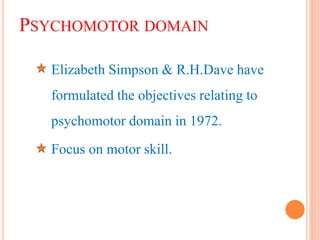 PSYCHOMOTOR DOMAIN
Elizabeth Simpson & R.H.Dave have
formulated the objectives relating to
psychomotor domain in 1972.
Focus on motor skill.
 