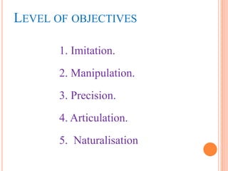 LEVEL OF OBJECTIVES
1. Imitation.
2. Manipulation.
3. Precision.
4. Articulation.
5. Naturalisation
 