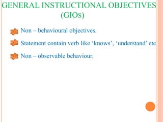 GENERAL INSTRUCTIONAL OBJECTIVES
(GIOS)
Non – behavioural objectives.
Statement contain verb like ‘knows’, ‘understand’ etc
Non – observable behaviour.
 
